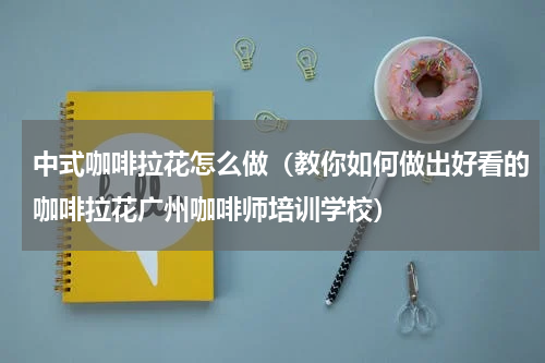 中式咖啡拉花怎么做（教你如何做出好看的咖啡拉花广州咖啡师培训学校）