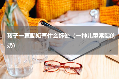 孩子一直喝奶有什么坏处（一种儿童常喝的奶）