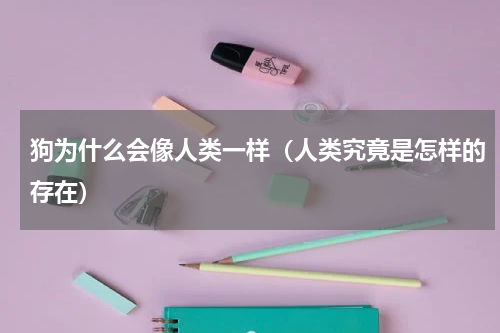 狗为什么会像人类一样（人类究竟是怎样的存在）