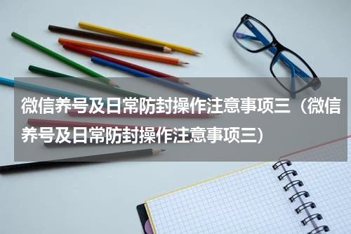 微信养号及日常防封操作注意事项三（微信养号及日常防封操作注意事项三）