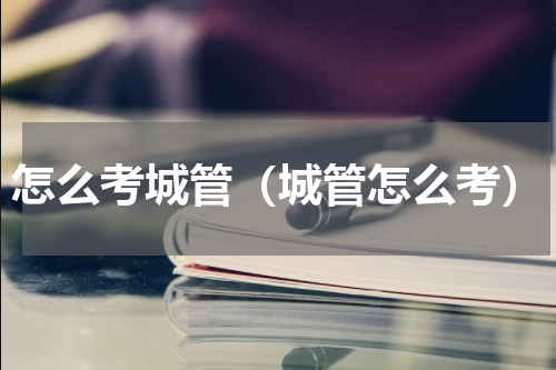 怎么考城管（城管怎么考）