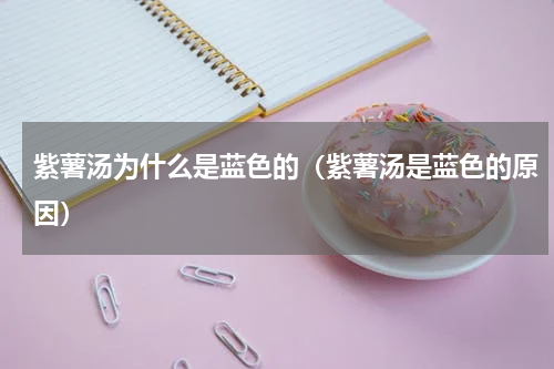 紫薯汤为什么是蓝色的（紫薯汤是蓝色的原因）