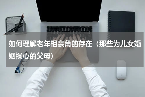 如何理解老年相亲角的存在（那些为儿女婚姻操心的父母）