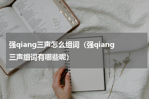 强qiang三声怎么组词（强qiang三声组词有哪些呢）