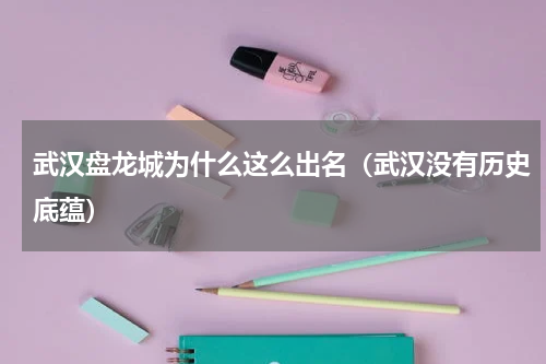 武汉盘龙城为什么这么出名（武汉没有历史底蕴）