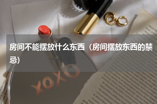 房间不能摆放什么东西（房间摆放东西的禁忌）