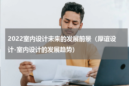 2022室内设计未来的发展前景（厚谊设计-室内设计的发展趋势）