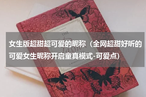 女生版超甜超可爱的昵称（全网超甜好听的可爱女生昵称开启童真模式-可爱点）