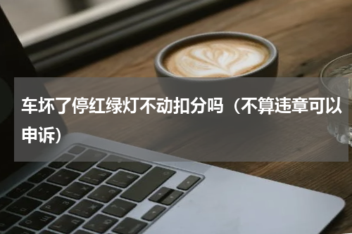 车坏了停红绿灯不动扣分吗（不算违章可以申诉）