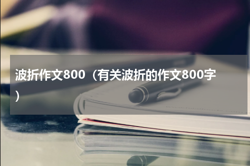 波折作文800（有关波折的作文800字）