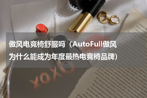 傲风电竞椅舒服吗（AutoFull傲风为什么能成为年度最热电竞椅品牌）