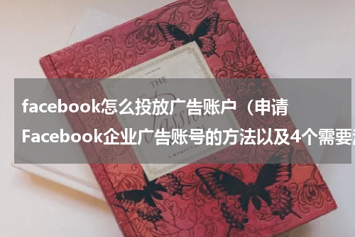 facebook怎么投放广告账户（申请Facebook企业广告账号的方法以及4个需要注意的点）
