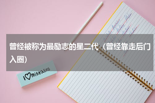 曾经被称为最励志的星二代（曾经靠走后门入圈）