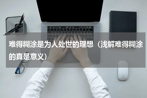 难得糊涂是为人处世的理想（浅解难得糊涂的真是意义）