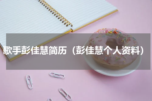 歌手彭佳慧简历（彭佳慧个人资料）