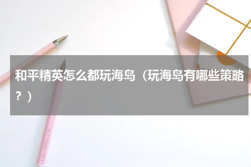 和平精英怎么都玩海岛（玩海岛有哪些策略？）