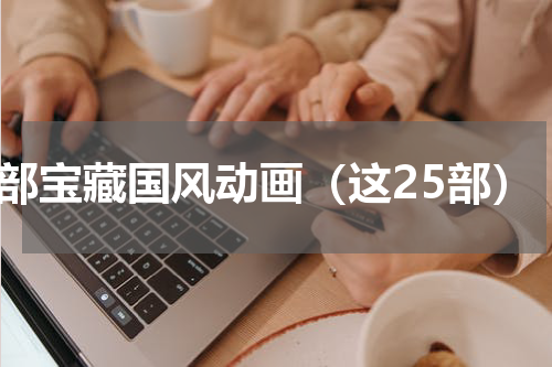 4部宝藏国风动画（这25部）