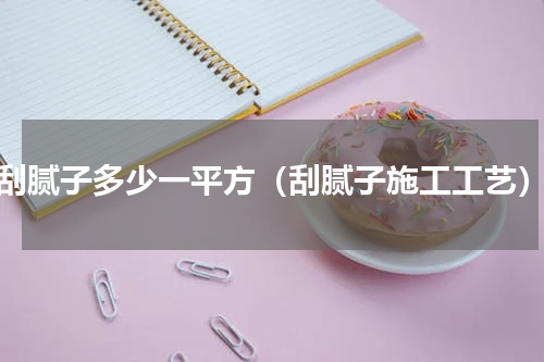 刮腻子多少一平方（刮腻子施工工艺）