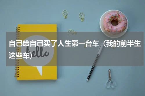 自己给自己买了人生第一台车（我的前半生这些车）