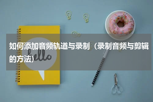 如何添加音频轨道与录制（录制音频与剪辑的方法）