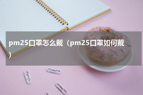 pm25口罩怎么戴（pm25口罩如何戴）