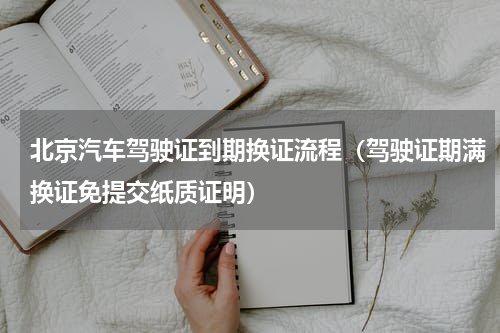 北京汽车驾驶证到期换证流程（驾驶证期满换证免提交纸质证明）