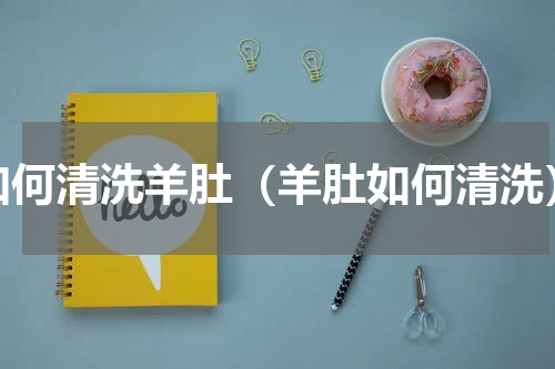 如何清洗羊肚（羊肚如何清洗）