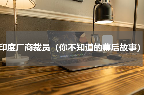 印度厂商裁员（你不知道的幕后故事）