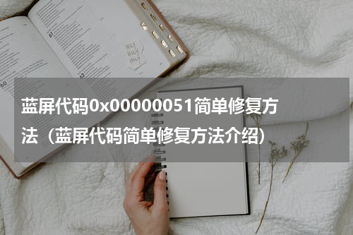 蓝屏代码0x00000051简单修复方法（蓝屏代码简单修复方法介绍）