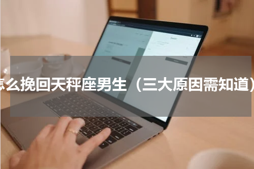 怎么挽回天秤座男生（三大原因需知道）