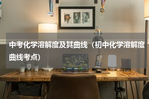 中考化学溶解度及其曲线（初中化学溶解度曲线考点）