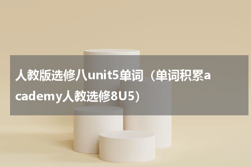 人教版选修八unit5单词（单词积累academy人教选修8U5）