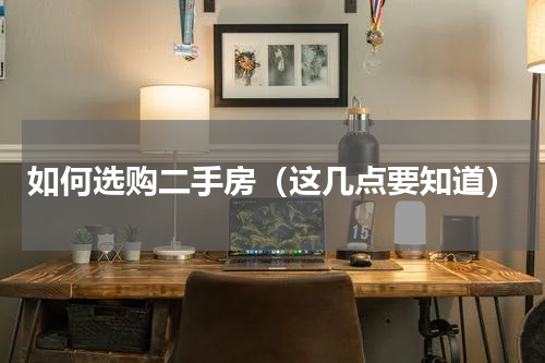 如何选购二手房（这几点要知道）