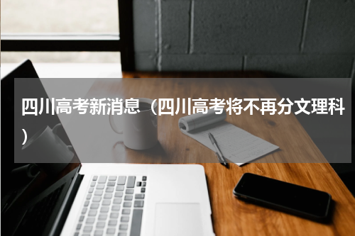 四川高考新消息（四川高考将不再分文理科）
