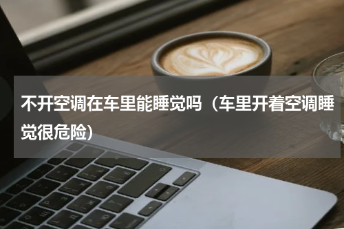 不开空调在车里能睡觉吗（车里开着空调睡觉很危险）