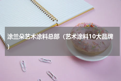 涂兰朵艺术涂料总部（艺术涂料10大品牌）