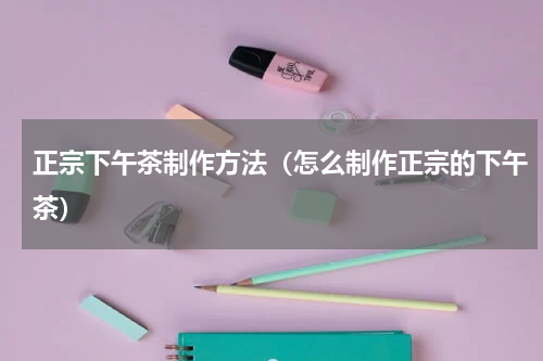 正宗下午茶制作方法（怎么制作正宗的下午茶）