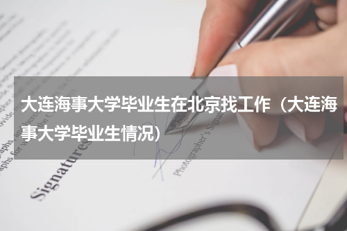 大连海事大学毕业生在北京找工作（大连海事大学毕业生情况）