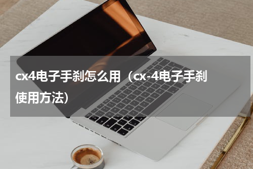 cx4电子手刹怎么用（cx-4电子手刹使用方法）