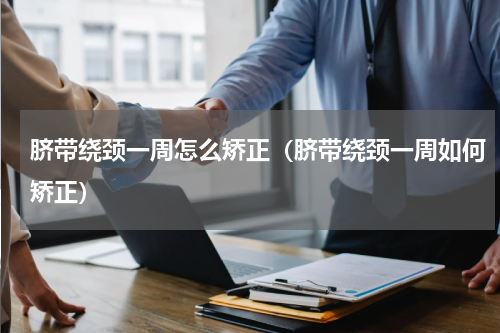 脐带绕颈一周怎么矫正（脐带绕颈一周如何矫正）