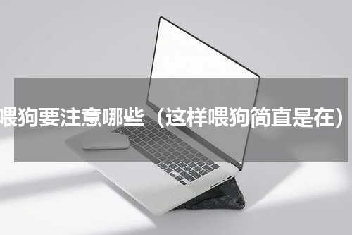 喂狗要注意哪些（这样喂狗简直是在）