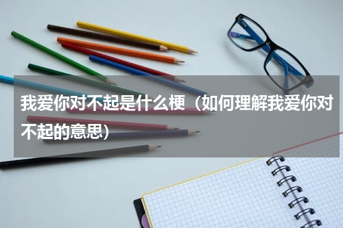 我爱你对不起是什么梗（如何理解我爱你对不起的意思）
