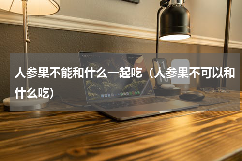 人参果不能和什么一起吃（人参果不可以和什么吃）