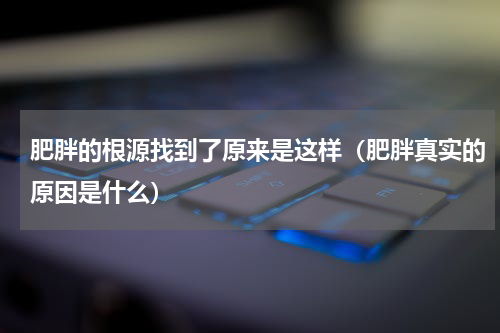 肥胖的根源找到了原来是这样（肥胖真实的原因是什么）