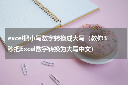 excel把小写数字转换成大写（教你3秒把Excel数字转换为大写中文）