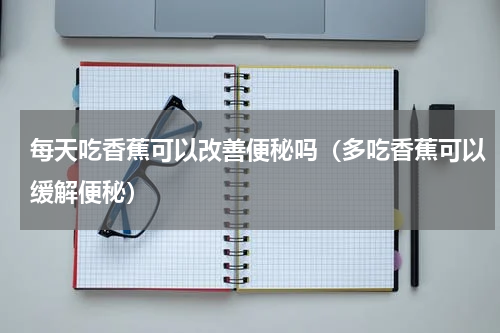 每天吃香蕉可以改善便秘吗（多吃香蕉可以缓解便秘）