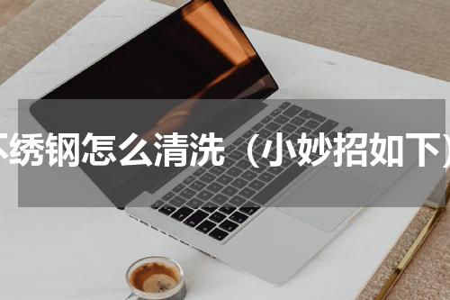 不绣钢怎么清洗（小妙招如下）