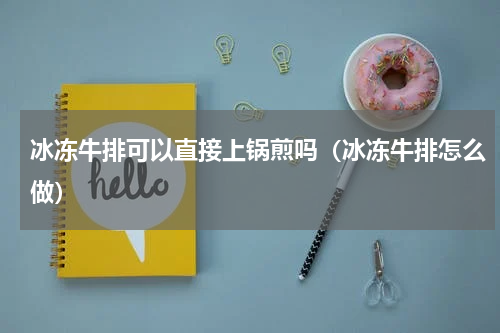 冰冻牛排可以直接上锅煎吗（冰冻牛排怎么做）