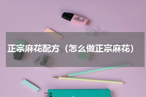 正宗麻花配方（怎么做正宗麻花）