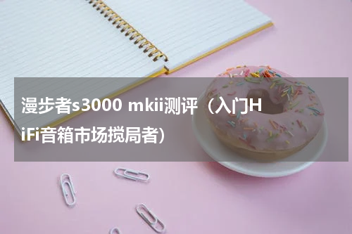 漫步者s3000 mkii测评（入门HiFi音箱市场搅局者）